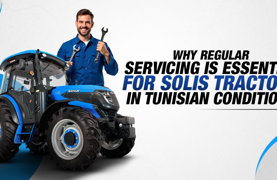 Why Regular Servicing Is Essential for Solis Tractors in Tunisian Conditions